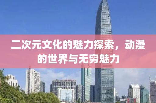 二次元文化的魅力探索，动漫的世界与无穷魅力
