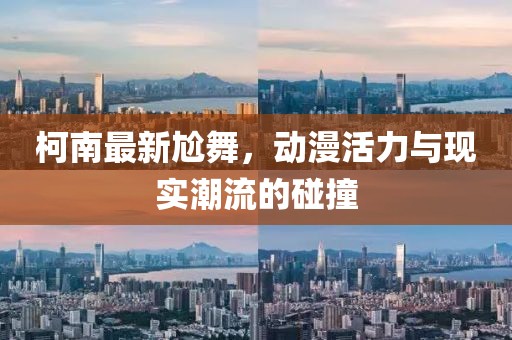 柯南最新尬舞，动漫活力与现实潮流的碰撞