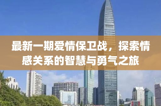 最新一期爱情保卫战，探索情感关系的智慧与勇气之旅