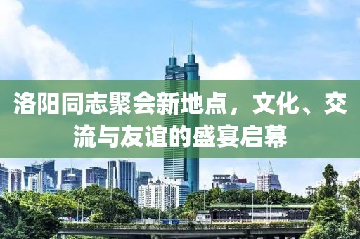 洛阳同志聚会新地点，文化、交流与友谊的盛宴启幕