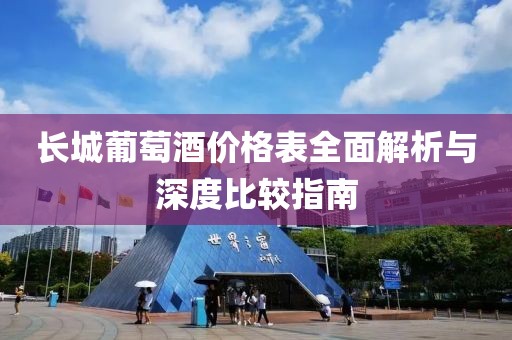长城葡萄酒价格表全面解析与深度比较指南