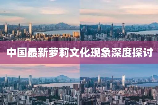 中国最新萝莉文化现象深度探讨