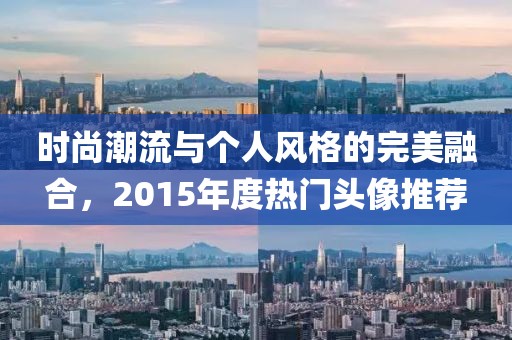 时尚潮流与个人风格的完美融合，2015年度热门头像推荐