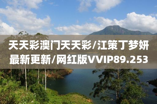 天天彩澳门天天彩/江策丁梦妍最新更新/网红版VVIP89.253