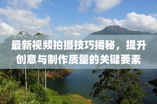 最新视频拍摄技巧揭秘，提升创意与制作质量的关键要素
