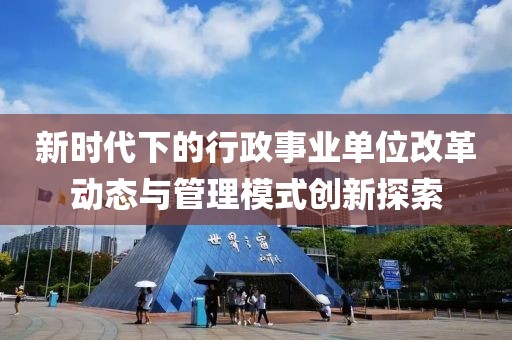 新时代下的行政事业单位改革动态与管理模式创新探索