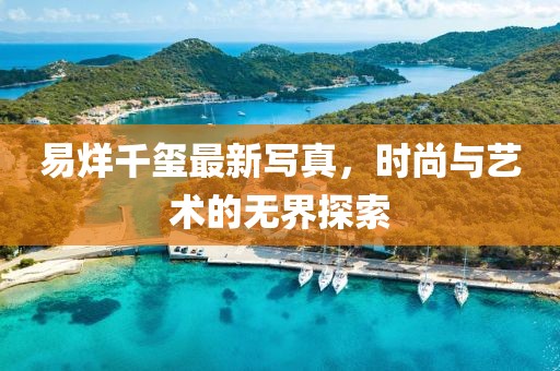 易烊千玺最新写真，时尚与艺术的无界探索