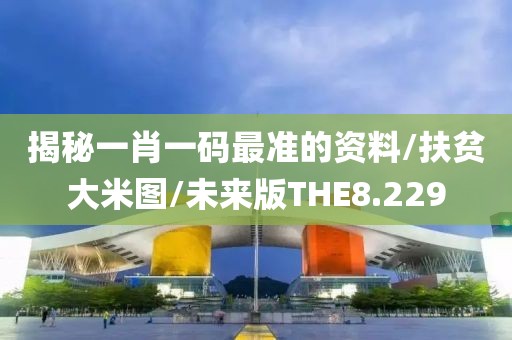 揭秘一肖一码最准的资料/扶贫大米图/未来版THE8.229