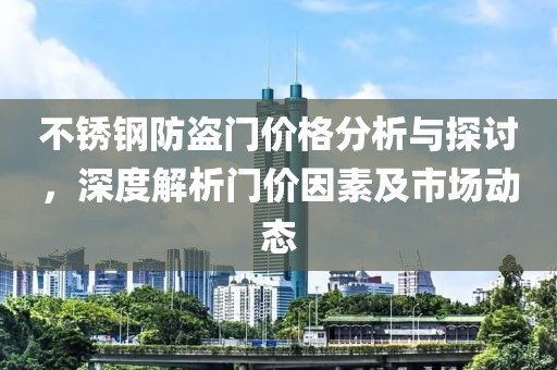 不锈钢防盗门价格分析与探讨，深度解析门价因素及市场动态
