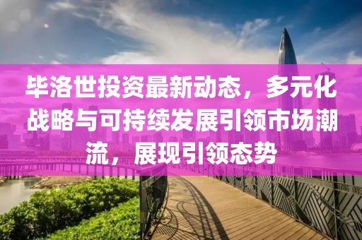 毕洛世投资最新动态，多元化战略与可持续发展引领市场潮流，展现引领态势