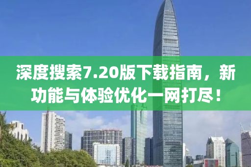 深度搜索7.20版下载指南，新功能与体验优化一网打尽！