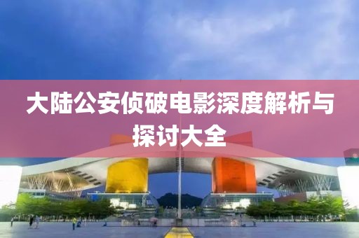 大陆公安侦破电影深度解析与探讨大全
