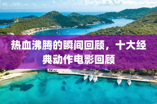 热血沸腾的瞬间回顾，十大经典动作电影回顾
