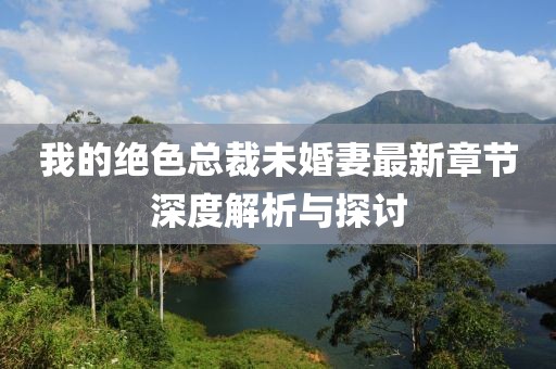 我的绝色总裁未婚妻最新章节深度解析与探讨