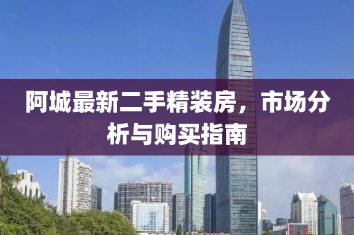 阿城最新二手精装房，市场分析与购买指南