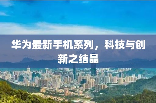 华为最新手机系列，科技与创新之结晶