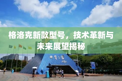 格洛克新款型号，技术革新与未来展望揭秘