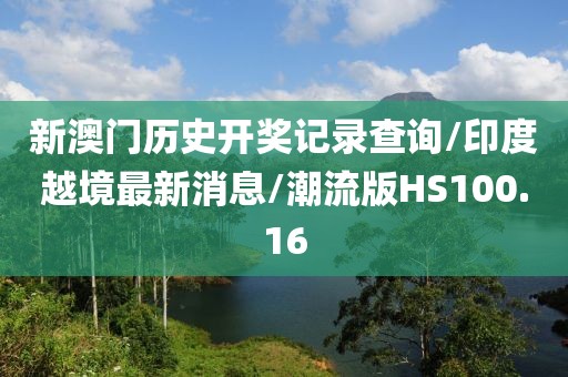 新澳门历史开奖记录查询/印度越境最新消息/潮流版HS100.16