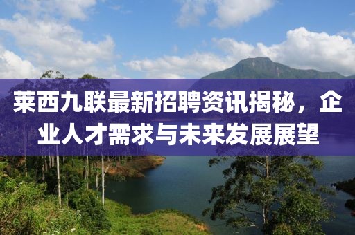 莱西九联最新招聘资讯揭秘，企业人才需求与未来发展展望