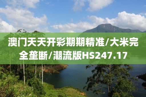 澳门天天开彩期期精准/大米完全垄断/潮流版HS247.17