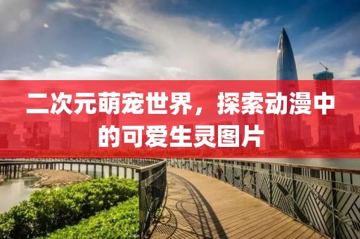 二次元萌宠世界，探索动漫中的可爱生灵图片