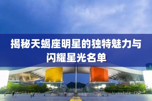 揭秘天蝎座明星的独特魅力与闪耀星光名单