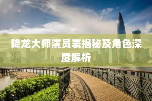 降龙大师演员表揭秘及角色深度解析