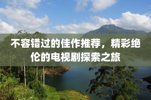 不容错过的佳作推荐，精彩绝伦的电视剧探索之旅