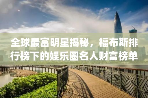 全球最富明星揭秘，福布斯排行榜下的娱乐圈名人财富榜单