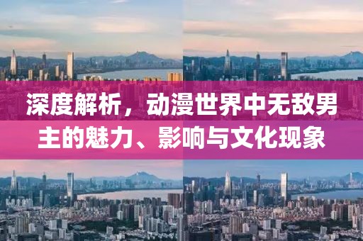 深度解析，动漫世界中无敌男主的魅力、影响与文化现象