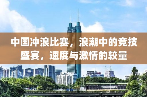 中国冲浪比赛，浪潮中的竞技盛宴，速度与激情的较量