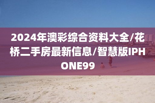 2024年澳彩综合资料大全/花桥二手房最新信息/智慧版IPHONE99