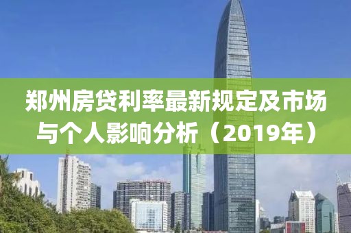 郑州房贷利率最新规定及市场与个人影响分析（2019年）