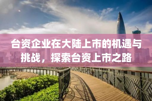 台资企业在大陆上市的机遇与挑战，探索台资上市之路