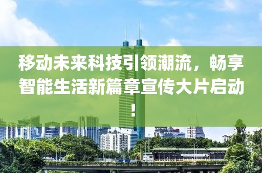移动未来科技引领潮流，畅享智能生活新篇章宣传大片启动！