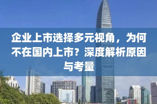 企业上市选择多元视角，为何不在国内上市？深度解析原因与考量