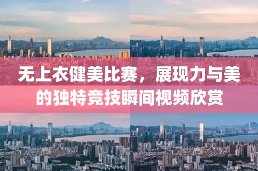 无上衣健美比赛，展现力与美的独特竞技瞬间视频欣赏