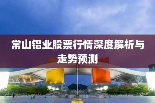 常山铝业股票行情深度解析与走势预测