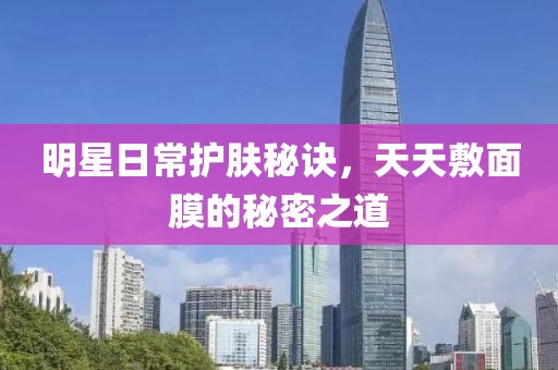 明星日常护肤秘诀，天天敷面膜的秘密之道
