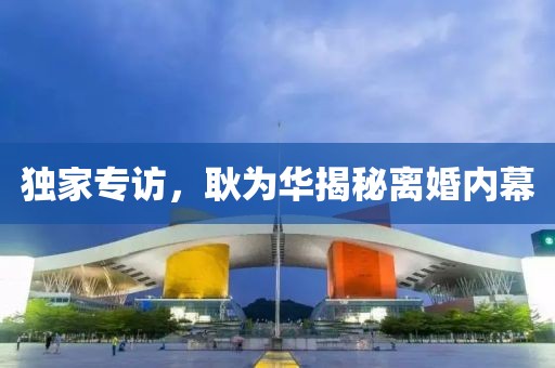独家专访，耿为华揭秘离婚内幕