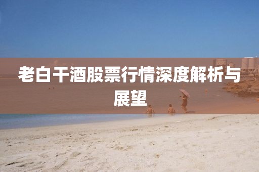 老白干酒股票行情深度解析与展望