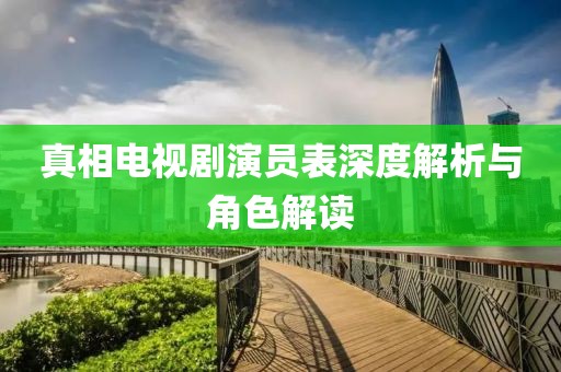真相电视剧演员表深度解析与角色解读