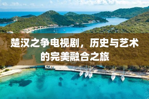 楚汉之争电视剧，历史与艺术的完美融合之旅
