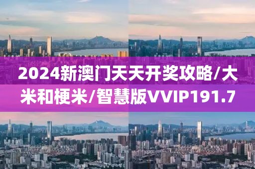 2024新澳门天天开奖攻略/大米和梗米/智慧版VVIP191.7