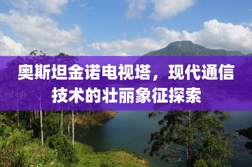 奥斯坦金诺电视塔，现代通信技术的壮丽象征探索