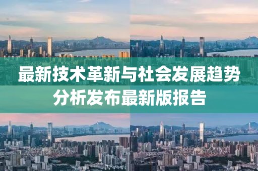 最新技术革新与社会发展趋势分析发布最新版报告