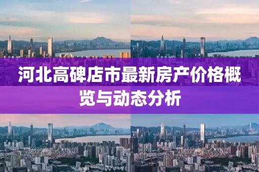 河北高碑店市最新房产价格概览与动态分析