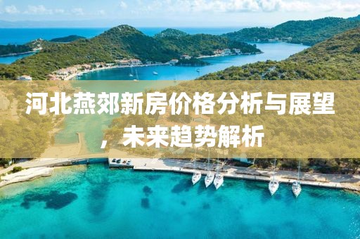 河北燕郊新房价格分析与展望，未来趋势解析