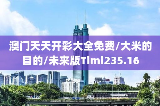 澳门天天开彩大全免费/大米的目的/未来版Timi235.16