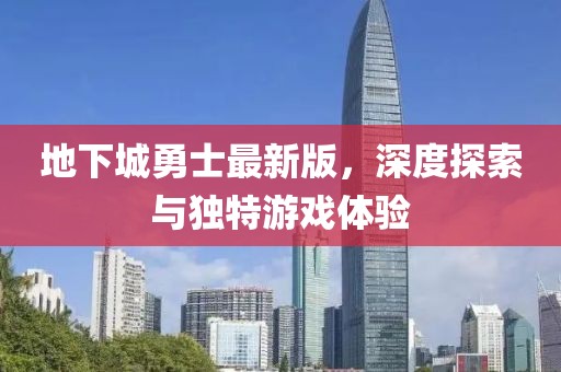 地下城勇士最新版，深度探索与独特游戏体验